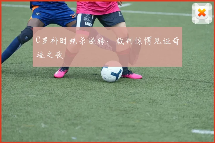 C罗补时绝杀逆转，裁判惊愕见证奇迹之夜 - 星空体育官网入口