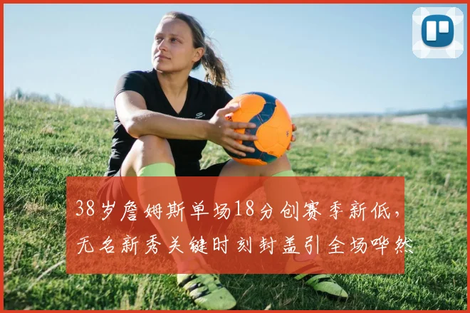 38岁詹姆斯单场18分创赛季新低，无名新秀关键时刻封盖引全场哗然 - 星空体育官网入口