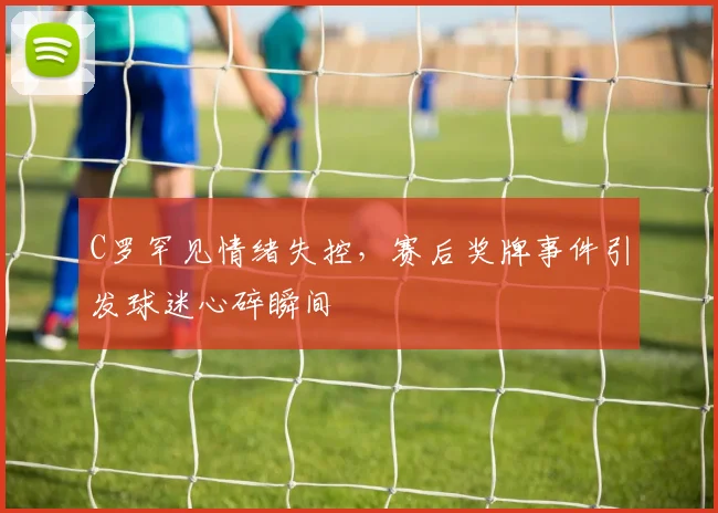 C罗罕见情绪失控,赛后奖牌事件引发球迷心碎瞬间 - 星空体育官网入口