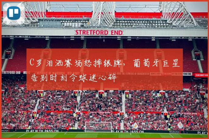 C罗泪洒赛场怒摔银牌,葡萄牙巨星告别时刻令