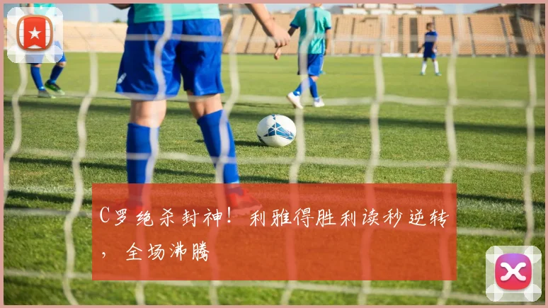 C罗绝杀封神!利雅得胜利读秒逆转,全场沸腾
