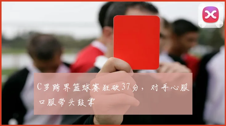 C罗跨界篮球赛狂砍37分，对手心服口服带头鼓掌 - 星空体育官网入口