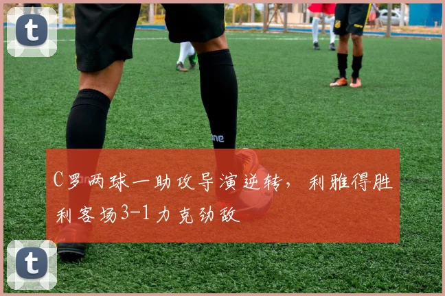 C罗两球一助攻导演逆转，利雅得胜利客场3-1力克劲敌 - 星空体育官网入口