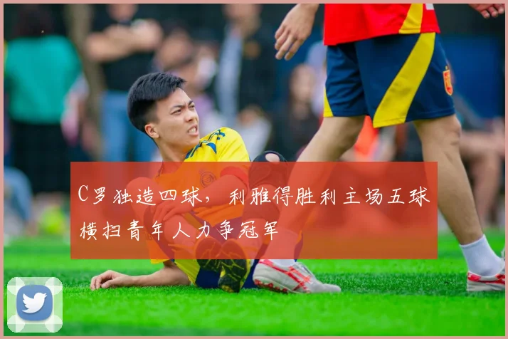 C罗独造四球,利雅得胜利主场五球横扫青年人力争冠军 - 星空体育官网入口